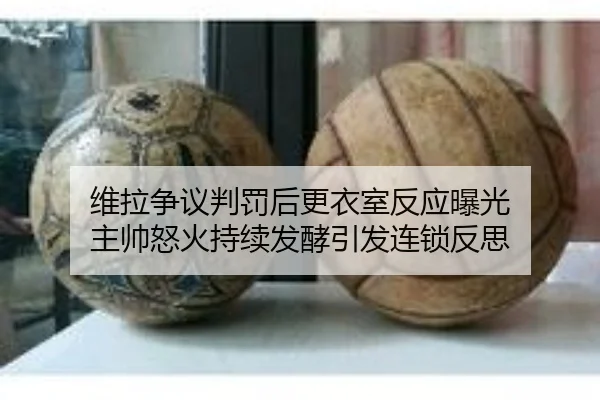 维拉争议判罚后更衣室反应曝光 主帅怒火持续发酵引发连锁反思